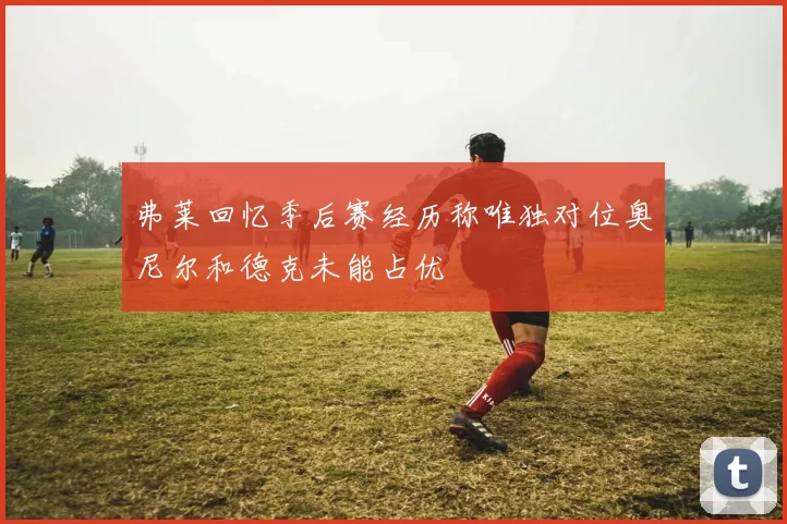弗莱回忆季后赛经历称唯独对位奥尼尔和德克未能占优