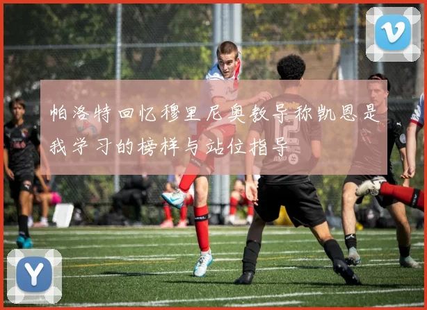 帕洛特回忆穆里尼奥教导称凯恩是我学习的榜样与站位指导