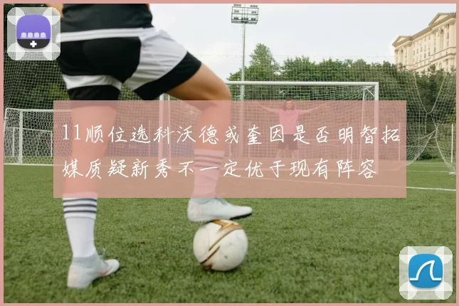 11顺位选科沃德或奎因是否明智拓媒质疑新秀不一定优于现有阵容
