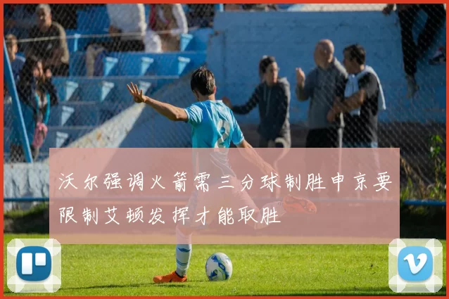 沃尔强调火箭需三分球制胜申京要限制艾顿发挥才能取胜