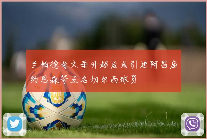 兰帕德考文垂升超后或引进阿昌庞约恩森等五名切尔西球员