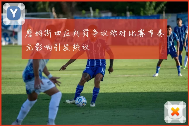 詹姆斯回应判罚争议称对比赛节奏无影响引发热议