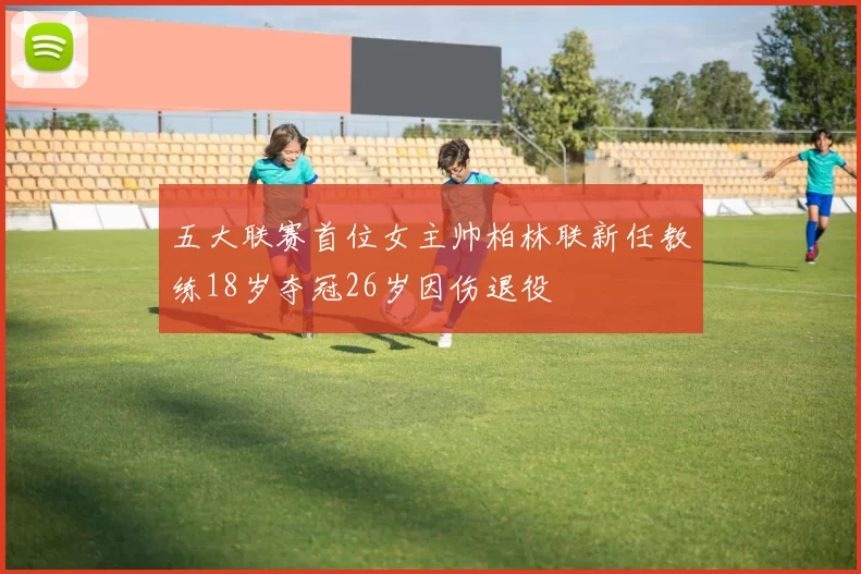 五大联赛首位女主帅柏林联新任教练18岁夺冠26岁因伤退役