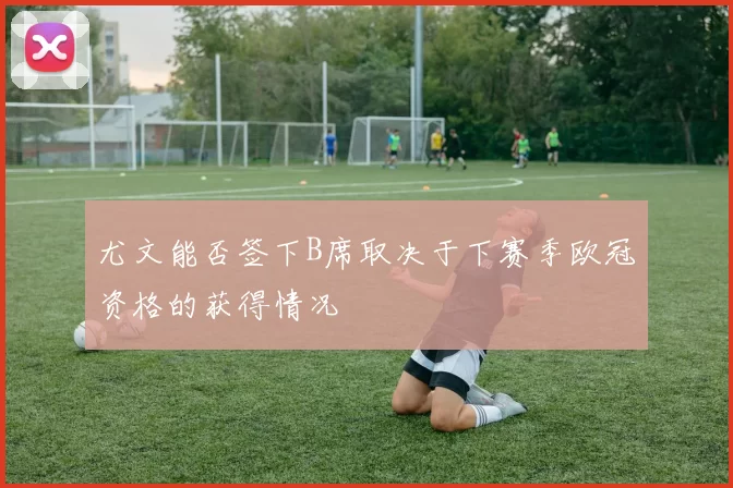 尤文能否签下B席取决于下赛季欧冠资格的获得情况