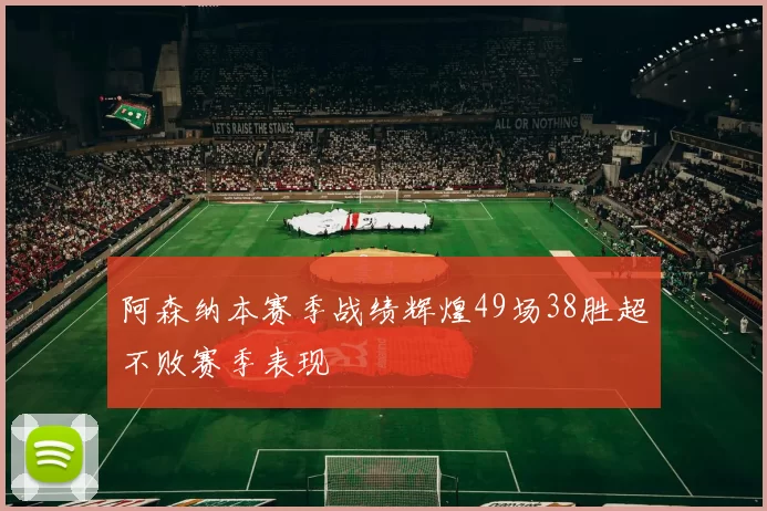 阿森纳本赛季战绩辉煌49场38胜超不败赛季表现