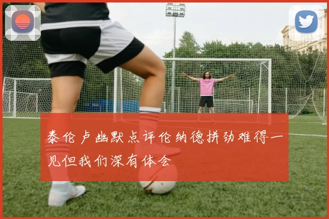 泰伦卢幽默点评伦纳德拼劲难得一见但我们深有体会