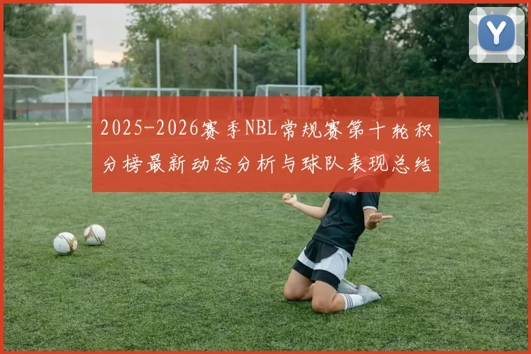 2025-2026赛季NBL常规赛第十轮积分榜最新动态分析与球队表现总结