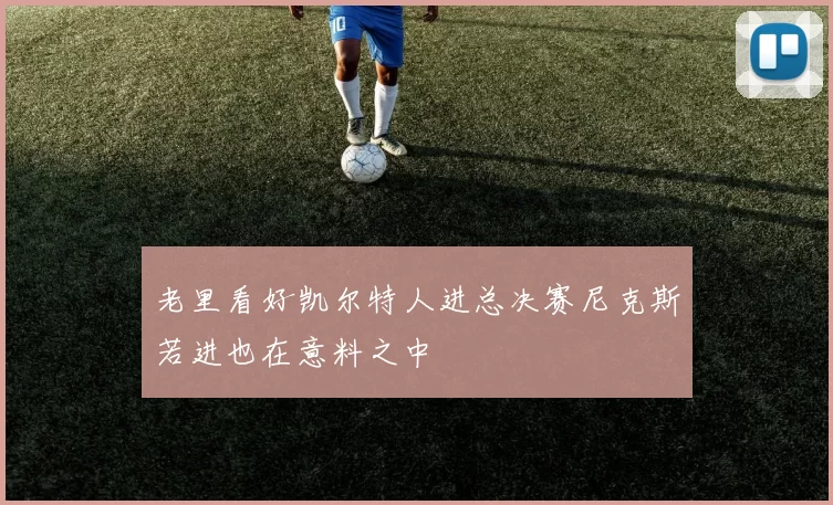 老里看好凯尔特人进总决赛尼克斯若进也在意料之中