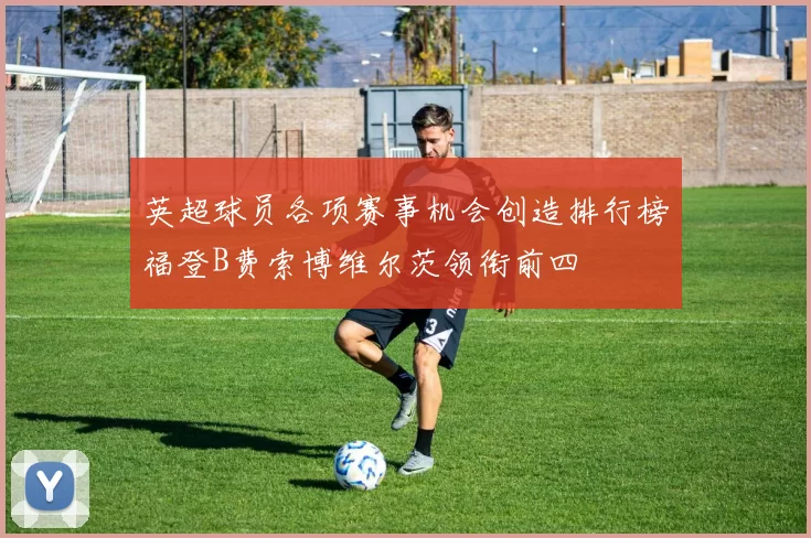 英超球员各项赛事机会创造排行榜福登B费索博维尔茨领衔前四