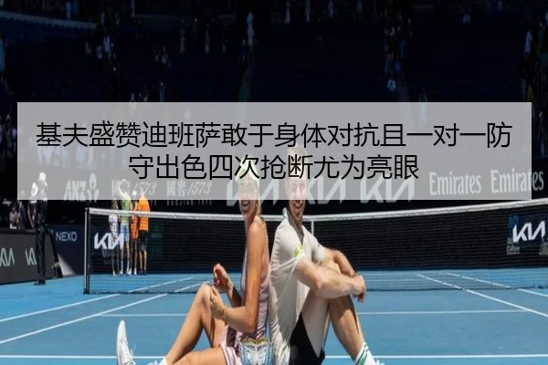基夫盛赞迪班萨敢于身体对抗且一对一防守出色四次抢断尤为亮眼